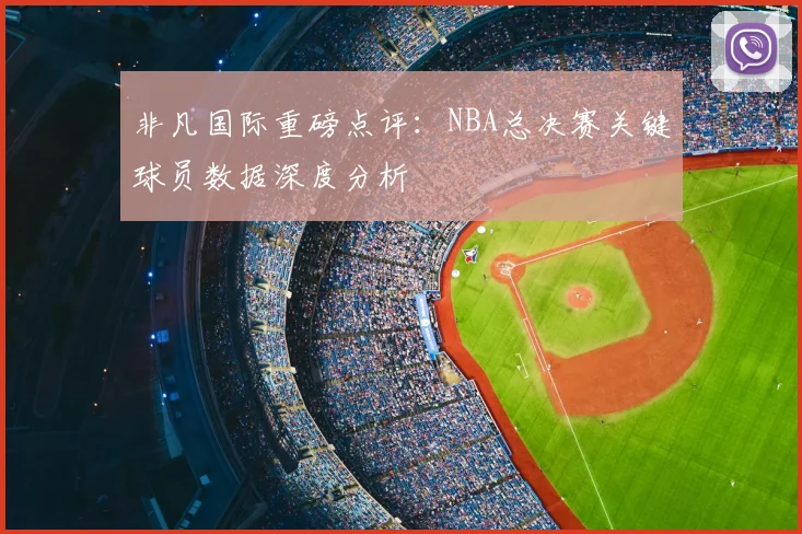非凡国际重磅点评：NBA总决赛关键球员数据深度分析