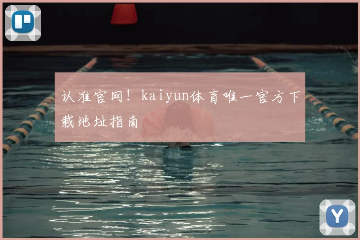 认准官网！kaiyun体育唯一官方下载地址指南