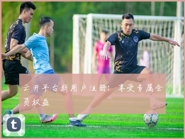 云开平台新用户注册：享受专属会员权益