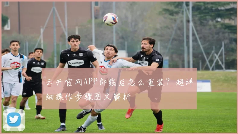 云开官网APP卸载后怎么重装？超详细操作步骤图文解析