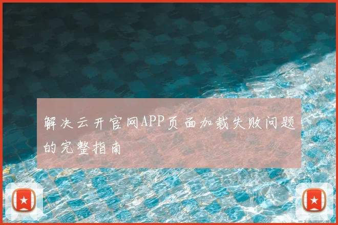 解决云开官网APP页面加载失败问题的完整指南