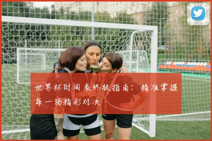 世界杯时间表终极指南：精准掌握每一场精彩对决