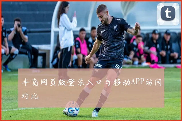 半岛网页版登录入口与移动APP访问对比
