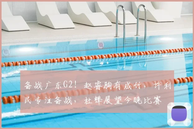 备战广东G2！赵睿胸有成竹，许利民专注备战，杜锋展望今晚比赛