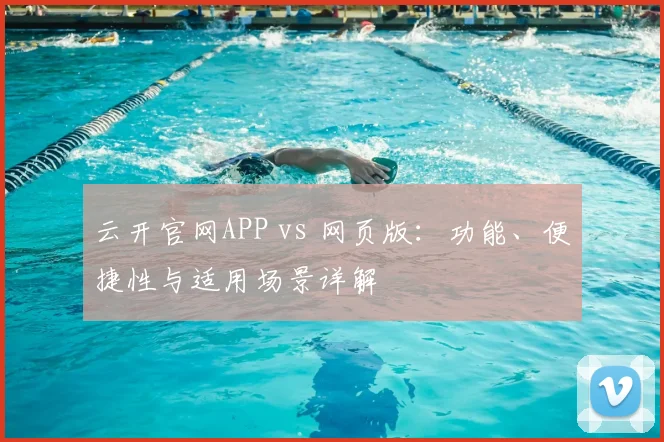 云开官网APP vs 网页版：功能、便捷性与适用场景详解