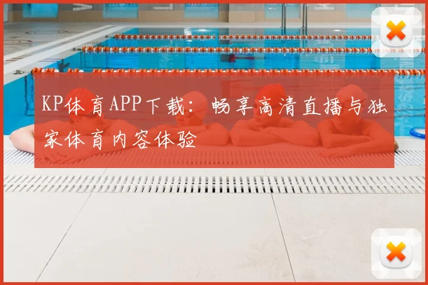 KP体育APP下载：畅享高清直播与独家体育内容体验