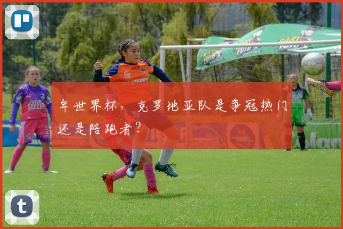 年世界杯，克罗地亚队是争冠热门还是陪跑者？