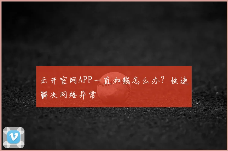 云开官网APP一直加载怎么办？快速解决网络异常