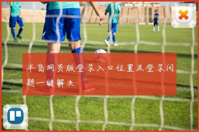 半岛网页版登录入口位置及登录问题一键解决