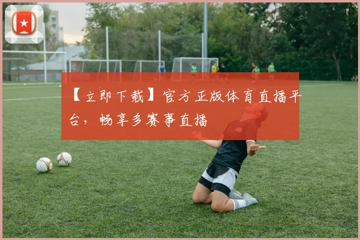 【立即下载】官方正版体育直播平台，畅享多赛事直播