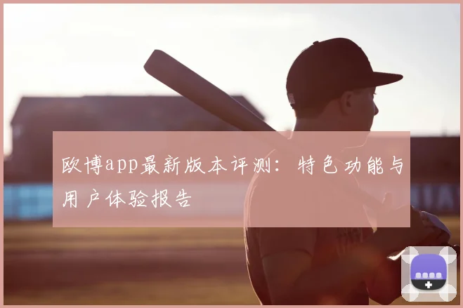 欧博app最新版本评测：特色功能与用户体验报告
