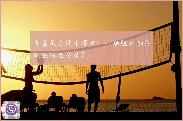 年国足击败卡塔尔：一场胜利如何改变排名格局？