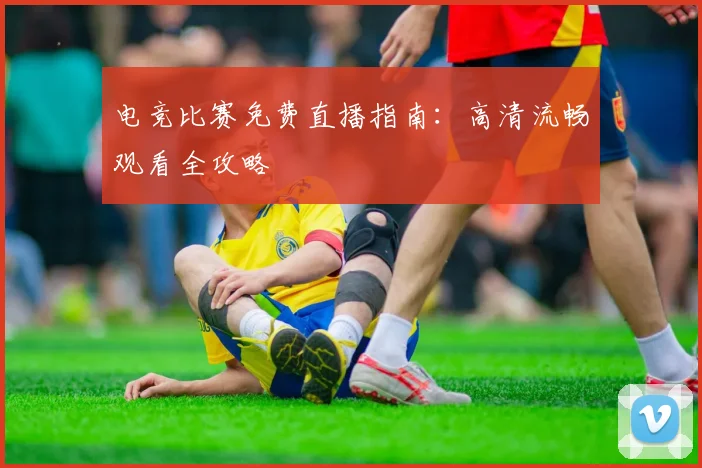 电竞比赛免费直播指南：高清流畅观看全攻略