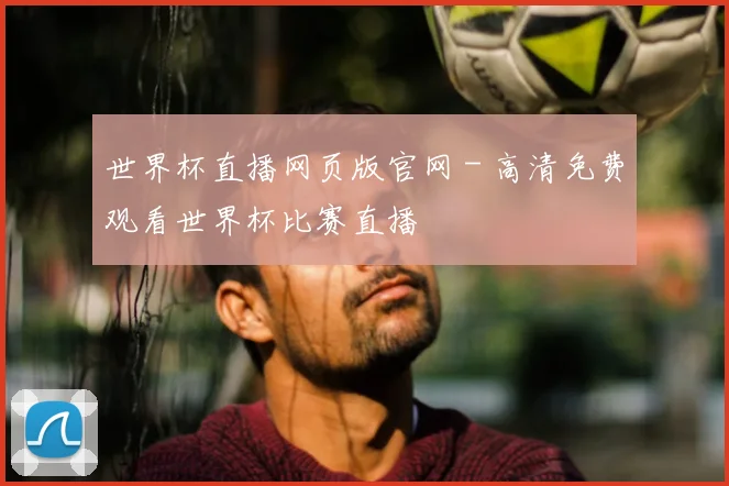 世界杯直播网页版官网 - 高清免费观看世界杯比赛直播