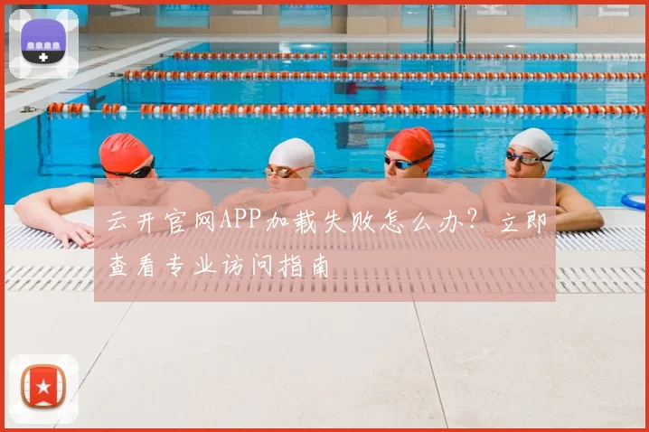 云开官网APP加载失败怎么办？立即查看专业访问指南