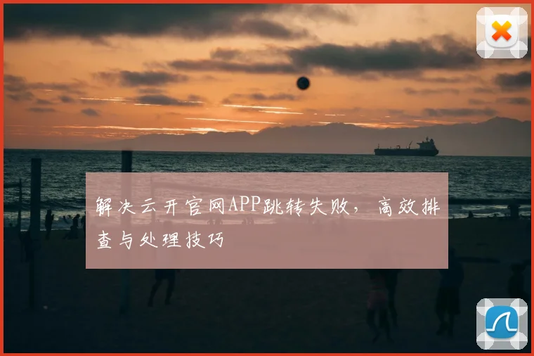 解决云开官网APP跳转失败，高效排查与处理技巧