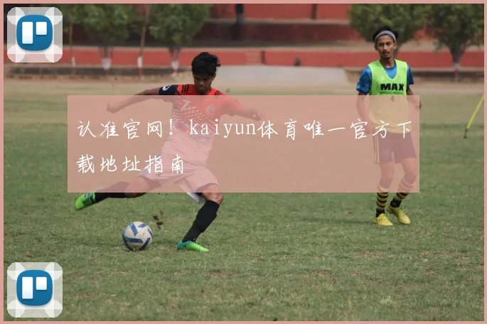 认准官网！kaiyun体育唯一官方下载地址指南