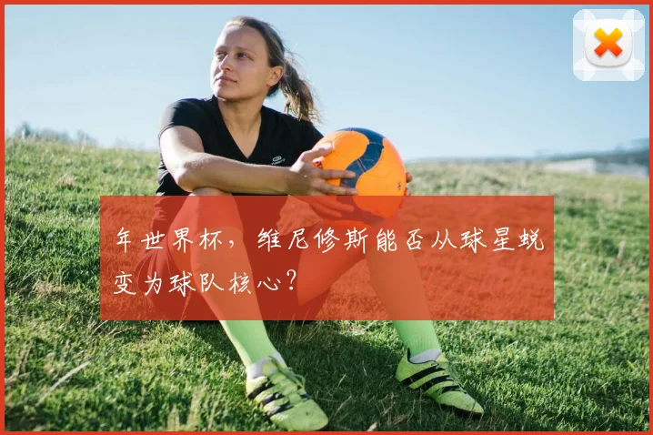 年世界杯，维尼修斯能否从球星蜕变为球队核心？
