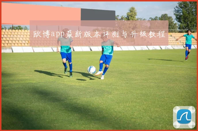 欧博app最新版本评测与升级教程