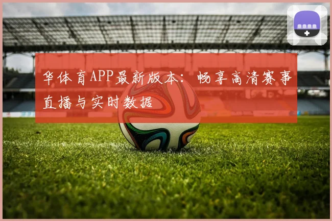 华体育APP最新版本：畅享高清赛事直播与实时数据