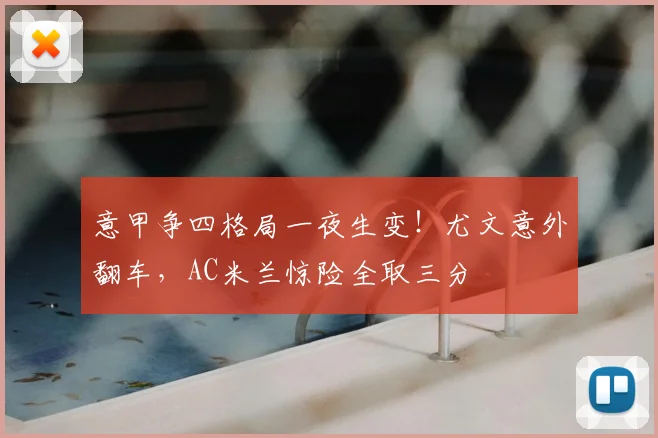 意甲争四格局一夜生变！尤文意外翻车，AC米兰惊险全取三分