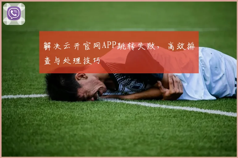 解决云开官网APP跳转失败，高效排查与处理技巧