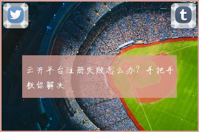 云开平台注册失败怎么办？手把手教你解决