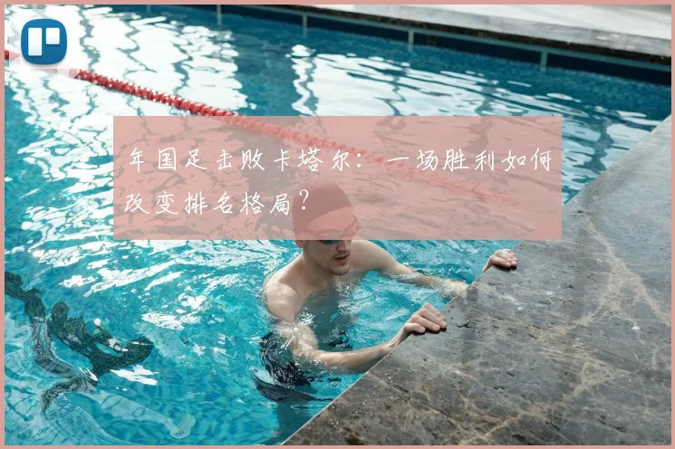 年国足击败卡塔尔：一场胜利如何改变排名格局？