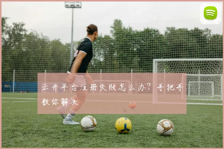 云开平台注册失败怎么办？手把手教你解决