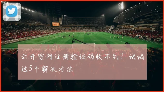 云开官网注册验证码收不到？试试这5个解决方法