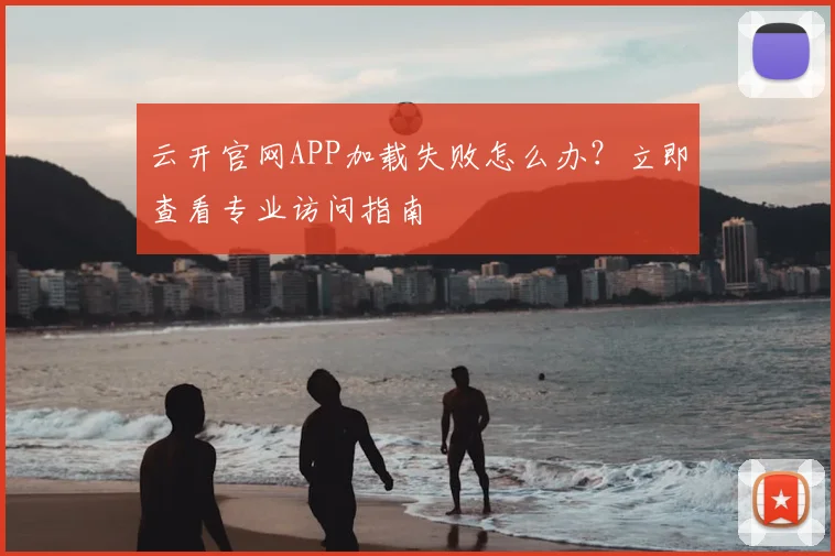 云开官网APP加载失败怎么办？立即查看专业访问指南