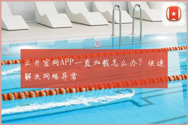 云开官网APP一直加载怎么办？快速解决网络异常