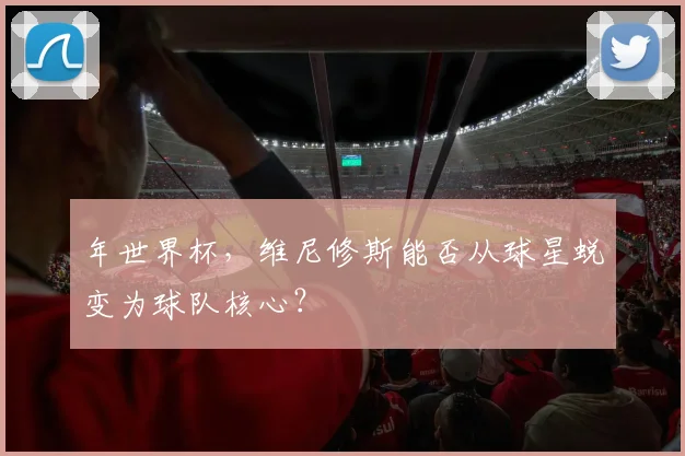 年世界杯，维尼修斯能否从球星蜕变为球队核心？